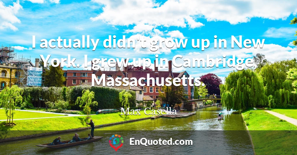I actually didn't grow up in New York. I grew up in Cambridge, Massachusetts.