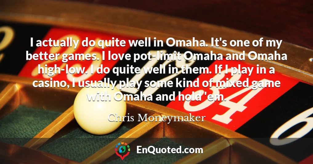I actually do quite well in Omaha. It's one of my better games. I love pot-limit Omaha and Omaha high-low. I do quite well in them. If I play in a casino, I usually play some kind of mixed game with Omaha and hold 'em.