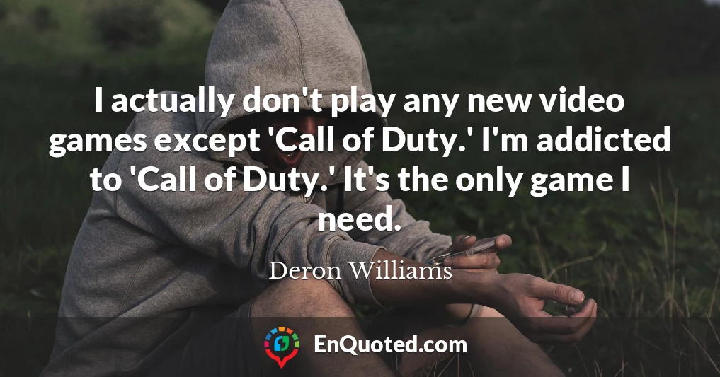 I actually don't play any new video games except 'Call of Duty.' I'm addicted to 'Call of Duty.' It's the only game I need.
