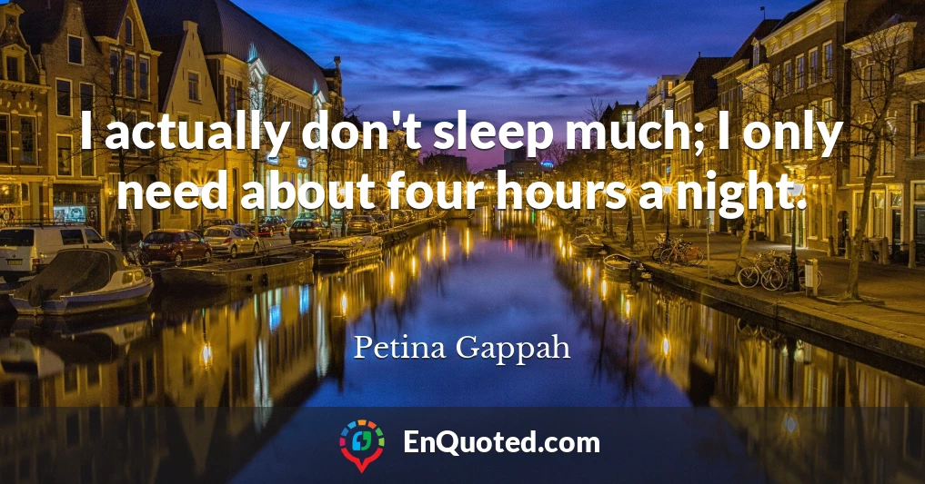 I actually don't sleep much; I only need about four hours a night.
