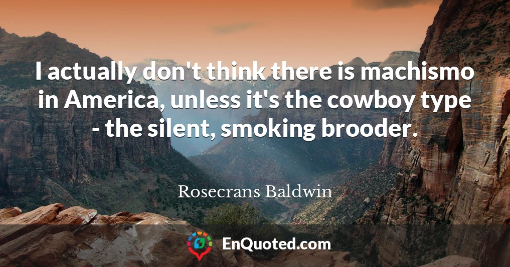 I actually don't think there is machismo in America, unless it's the cowboy type - the silent, smoking brooder.