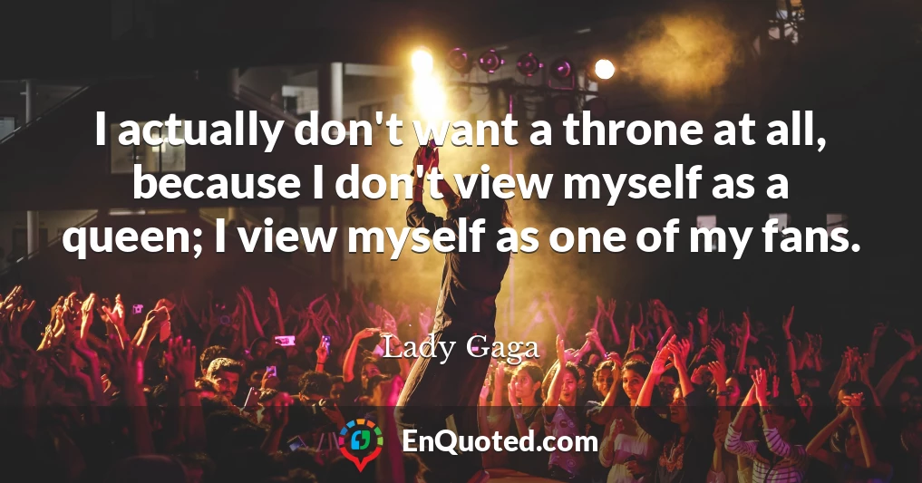 I actually don't want a throne at all, because I don't view myself as a queen; I view myself as one of my fans.