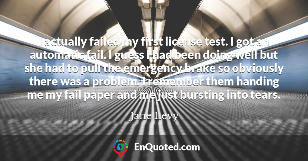 I actually failed my first license test. I got an automatic fail. I guess I had been doing well but she had to pull the emergency brake so obviously there was a problem. I remember them handing me my fail paper and me just bursting into tears.