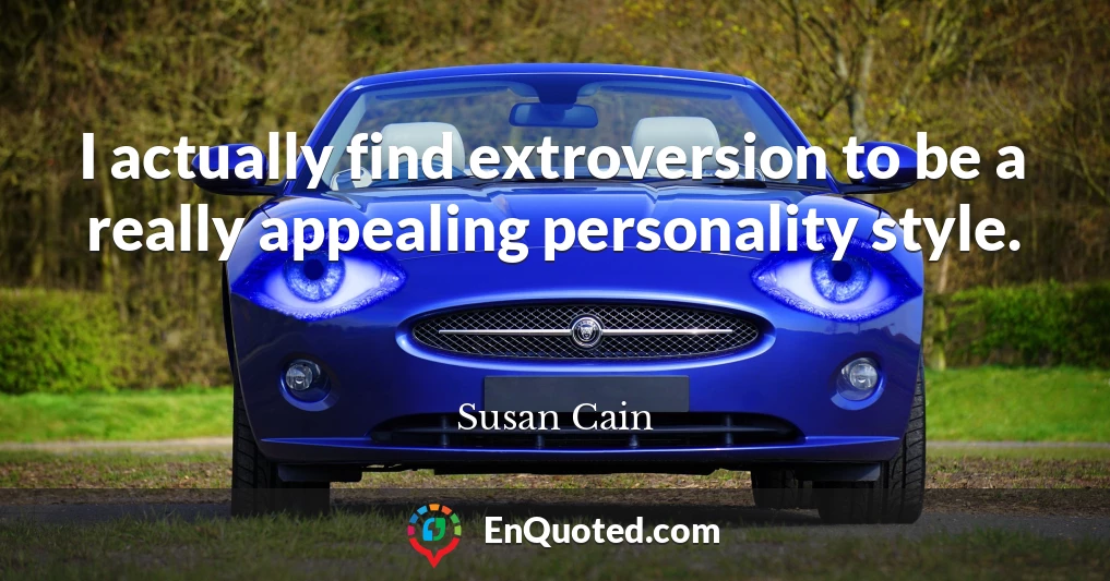 I actually find extroversion to be a really appealing personality style.