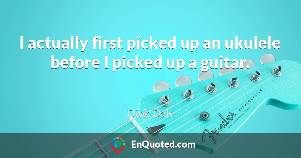 I actually first picked up an ukulele before I picked up a guitar.