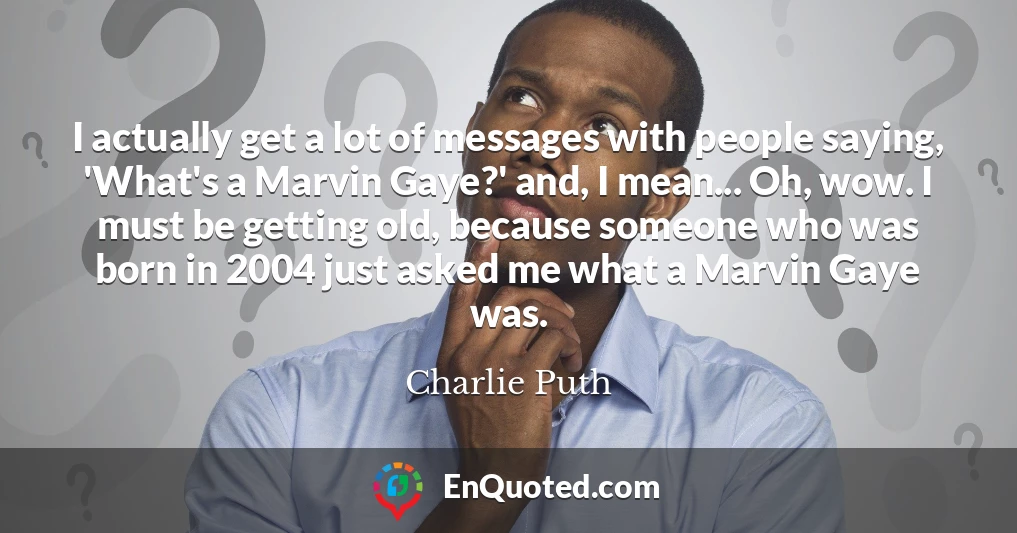 I actually get a lot of messages with people saying, 'What's a Marvin Gaye?' and, I mean... Oh, wow. I must be getting old, because someone who was born in 2004 just asked me what a Marvin Gaye was.