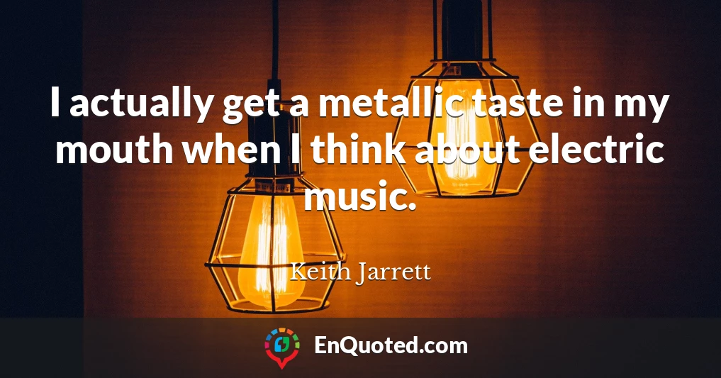 I actually get a metallic taste in my mouth when I think about electric music.