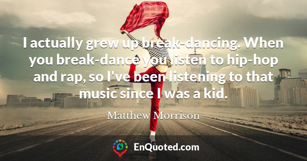 I actually grew up break-dancing. When you break-dance you listen to hip-hop and rap, so I've been listening to that music since I was a kid.