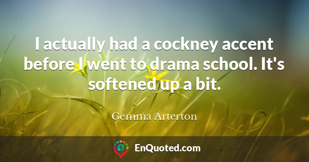 I actually had a cockney accent before I went to drama school. It's softened up a bit.