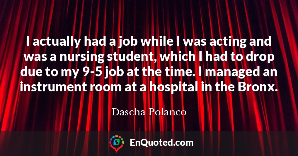 I actually had a job while I was acting and was a nursing student, which I had to drop due to my 9-5 job at the time. I managed an instrument room at a hospital in the Bronx.