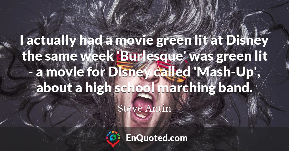 I actually had a movie green lit at Disney the same week 'Burlesque' was green lit - a movie for Disney called 'Mash-Up', about a high school marching band.