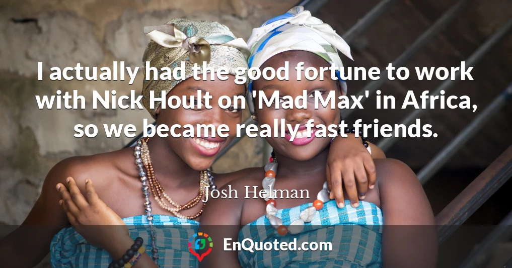 I actually had the good fortune to work with Nick Hoult on 'Mad Max' in Africa, so we became really fast friends.