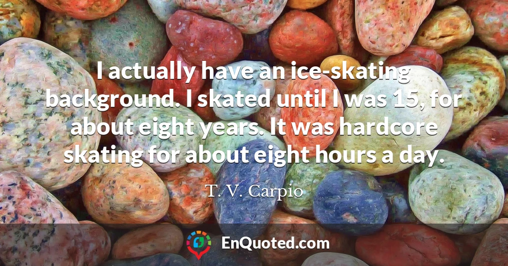 I actually have an ice-skating background. I skated until I was 15, for about eight years. It was hardcore skating for about eight hours a day.