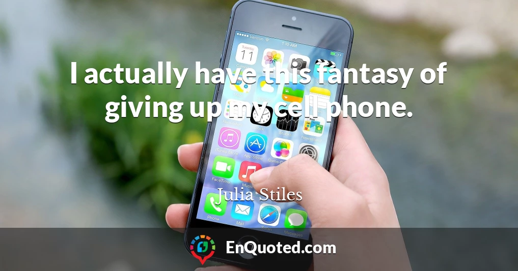 I actually have this fantasy of giving up my cell phone.