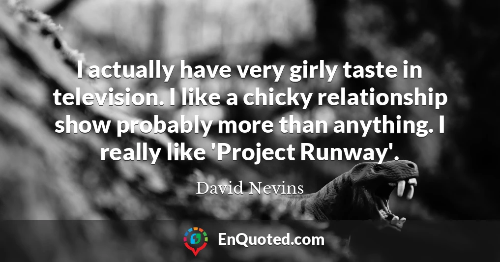 I actually have very girly taste in television. I like a chicky relationship show probably more than anything. I really like 'Project Runway'.