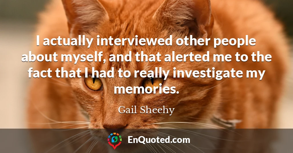 I actually interviewed other people about myself, and that alerted me to the fact that I had to really investigate my memories.