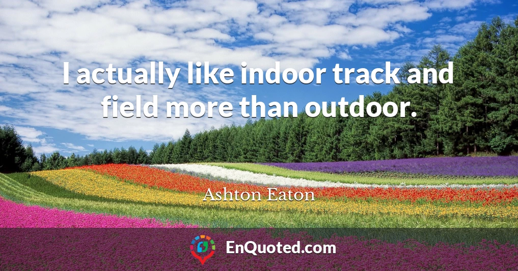 I actually like indoor track and field more than outdoor.
