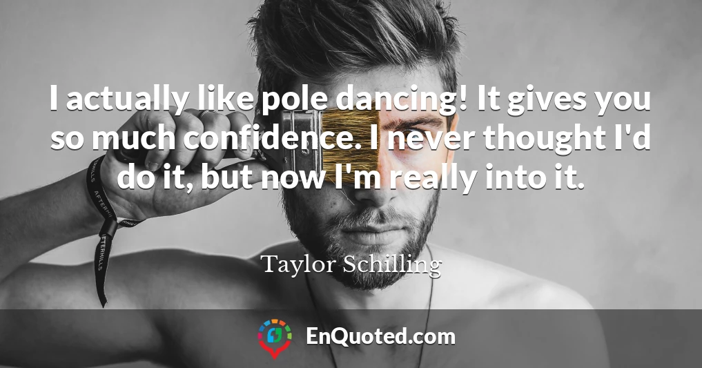 I actually like pole dancing! It gives you so much confidence. I never thought I'd do it, but now I'm really into it.