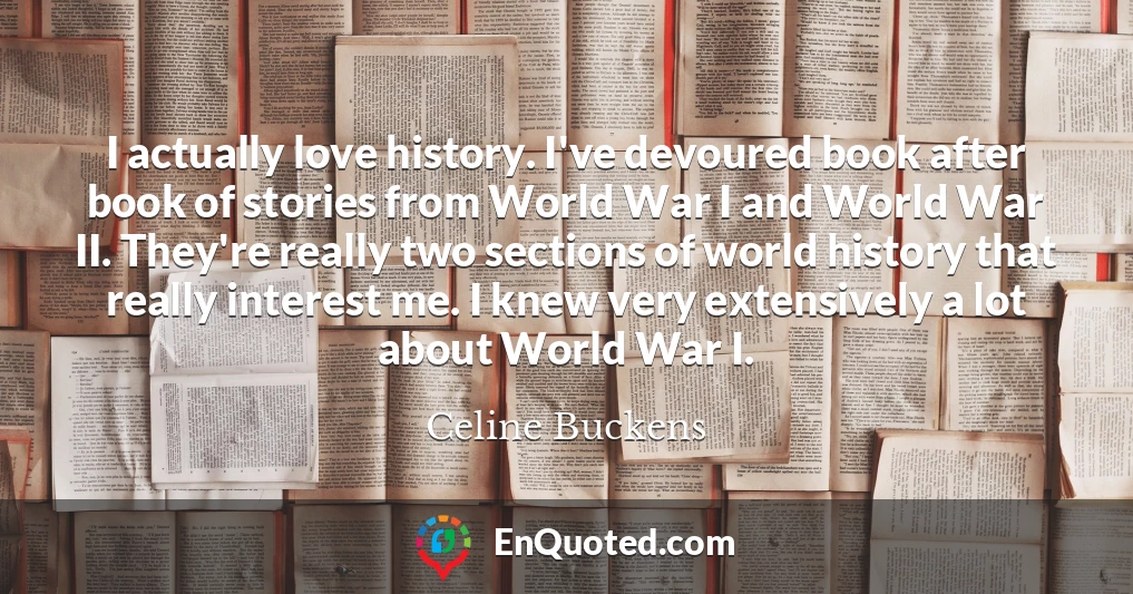 I actually love history. I've devoured book after book of stories from World War I and World War II. They're really two sections of world history that really interest me. I knew very extensively a lot about World War I.