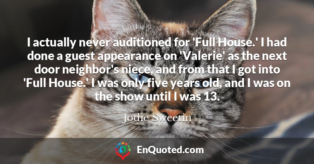 I actually never auditioned for 'Full House.' I had done a guest appearance on 'Valerie' as the next door neighbor's niece, and from that I got into 'Full House.' I was only five years old, and I was on the show until I was 13.