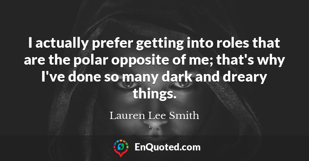 I actually prefer getting into roles that are the polar opposite of me; that's why I've done so many dark and dreary things.