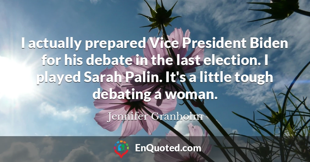 I actually prepared Vice President Biden for his debate in the last election. I played Sarah Palin. It's a little tough debating a woman.