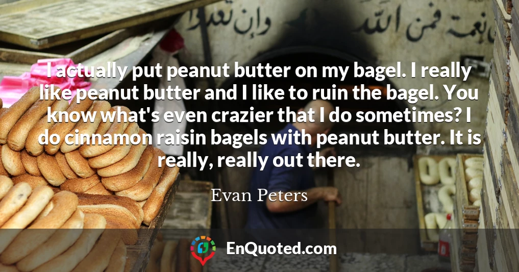 I actually put peanut butter on my bagel. I really like peanut butter and I like to ruin the bagel. You know what's even crazier that I do sometimes? I do cinnamon raisin bagels with peanut butter. It is really, really out there.