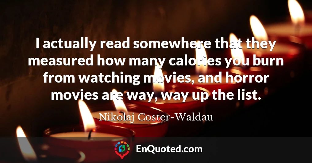 I actually read somewhere that they measured how many calories you burn from watching movies, and horror movies are way, way up the list.