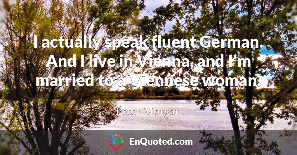 I actually speak fluent German. And I live in Vienna, and I'm married to a Viennese woman.