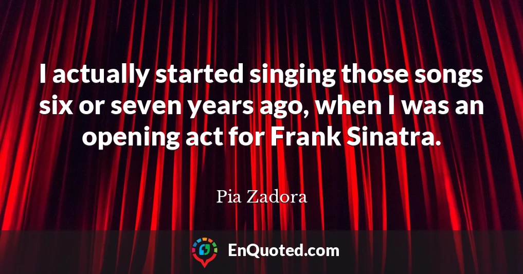I actually started singing those songs six or seven years ago, when I was an opening act for Frank Sinatra.