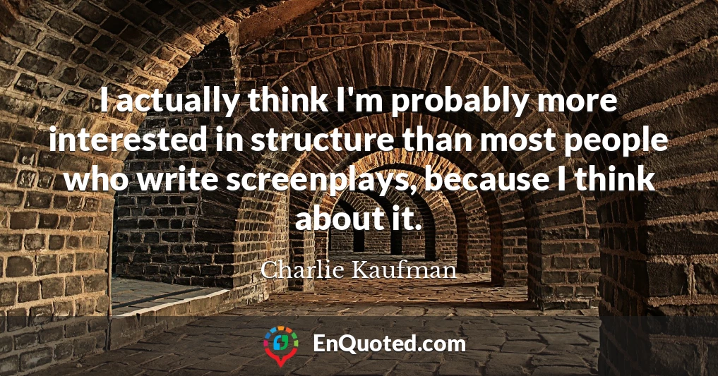 I actually think I'm probably more interested in structure than most people who write screenplays, because I think about it.