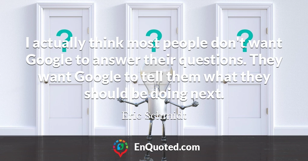 I actually think most people don't want Google to answer their questions. They want Google to tell them what they should be doing next.