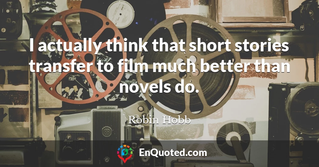 I actually think that short stories transfer to film much better than novels do.