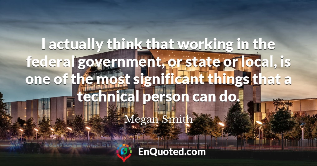 I actually think that working in the federal government, or state or local, is one of the most significant things that a technical person can do.