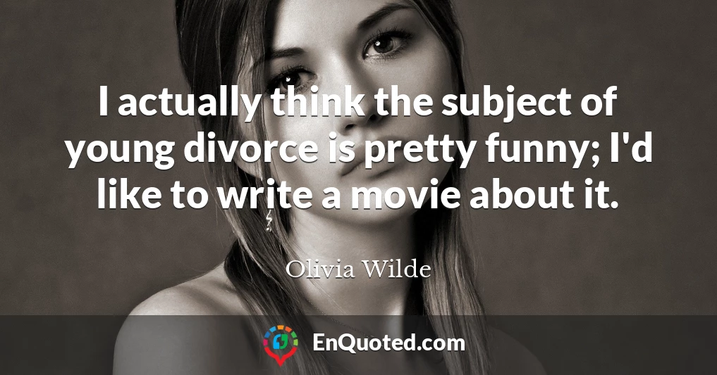 I actually think the subject of young divorce is pretty funny; I'd like to write a movie about it.