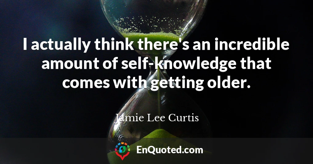 I actually think there's an incredible amount of self-knowledge that comes with getting older.