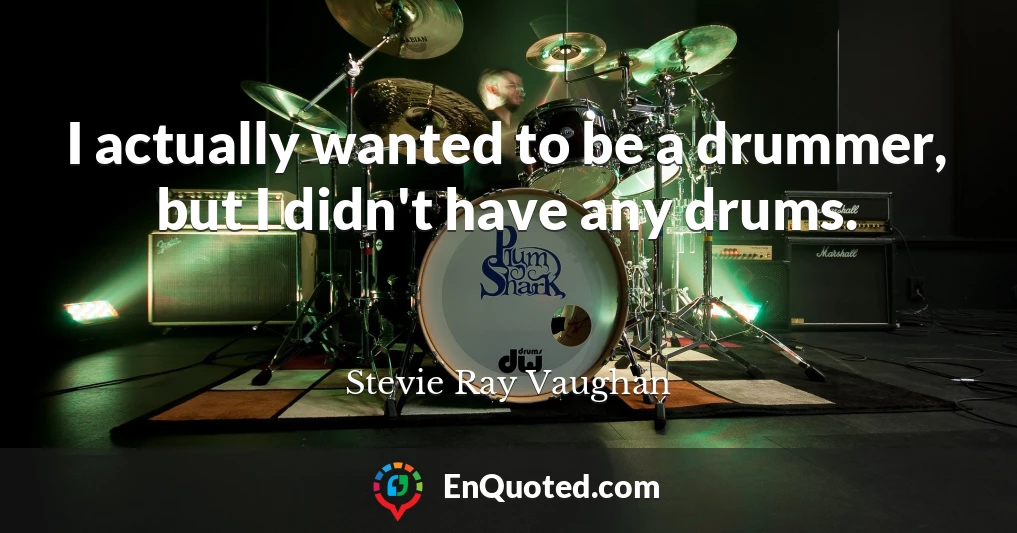 I actually wanted to be a drummer, but I didn't have any drums.