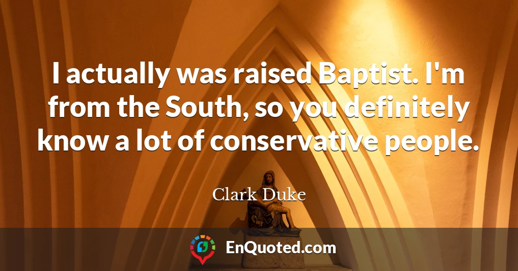 I actually was raised Baptist. I'm from the South, so you definitely know a lot of conservative people.