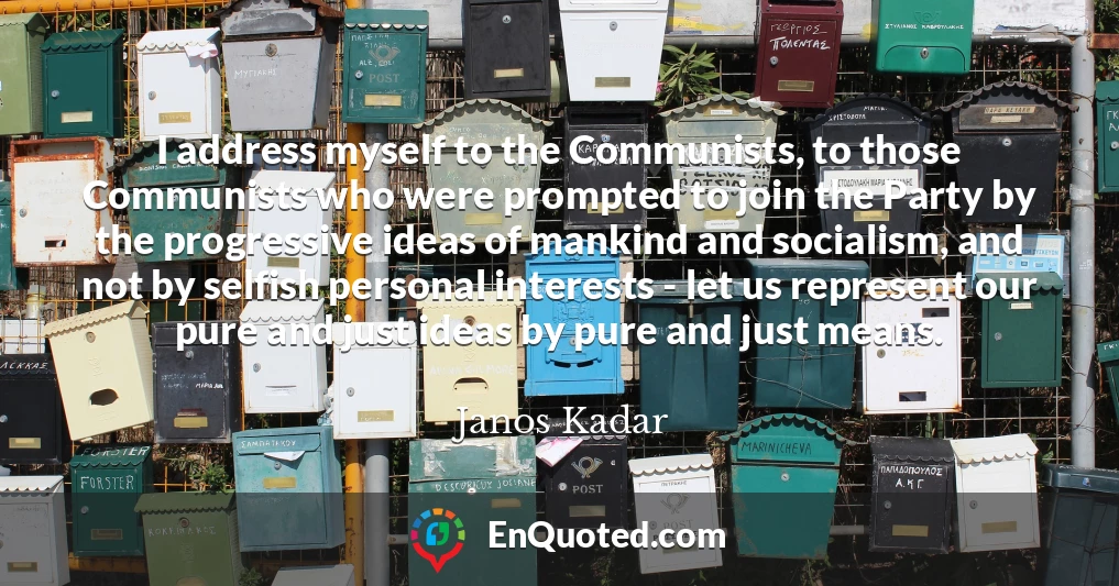 I address myself to the Communists, to those Communists who were prompted to join the Party by the progressive ideas of mankind and socialism, and not by selfish personal interests - let us represent our pure and just ideas by pure and just means.
