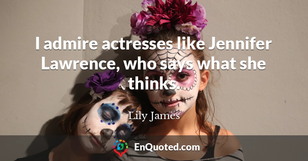 I admire actresses like Jennifer Lawrence, who says what she thinks.