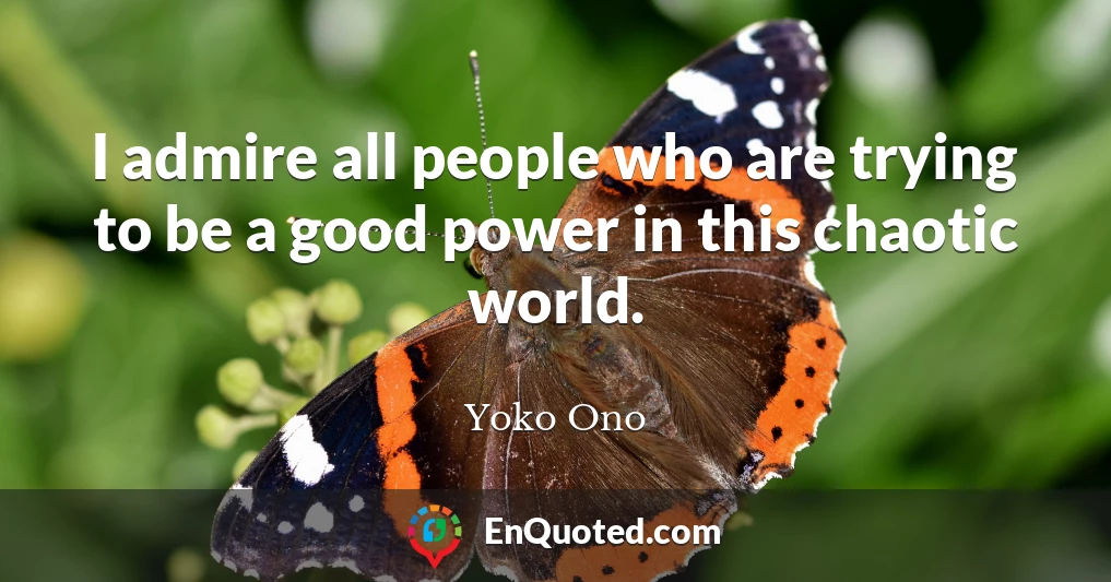 I admire all people who are trying to be a good power in this chaotic world.