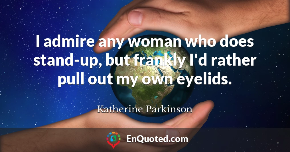 I admire any woman who does stand-up, but frankly I'd rather pull out my own eyelids.
