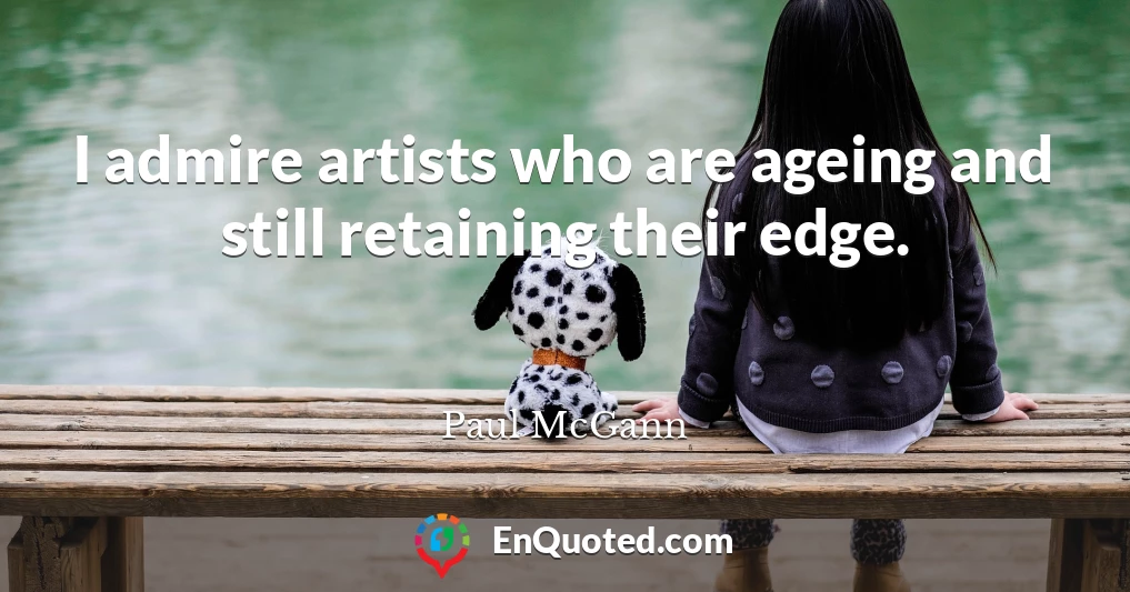 I admire artists who are ageing and still retaining their edge.
