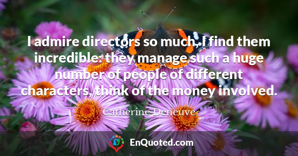 I admire directors so much, I find them incredible: they manage such a huge number of people of different characters, think of the money involved.