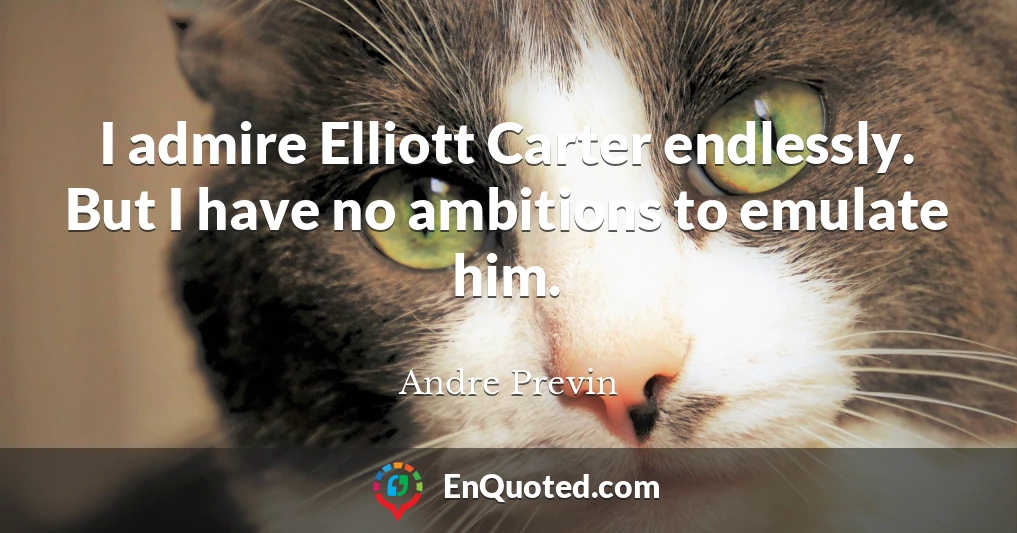 I admire Elliott Carter endlessly. But I have no ambitions to emulate him.