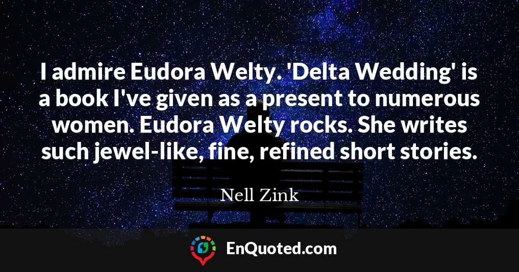 I admire Eudora Welty. 'Delta Wedding' is a book I've given as a present to numerous women. Eudora Welty rocks. She writes such jewel-like, fine, refined short stories.