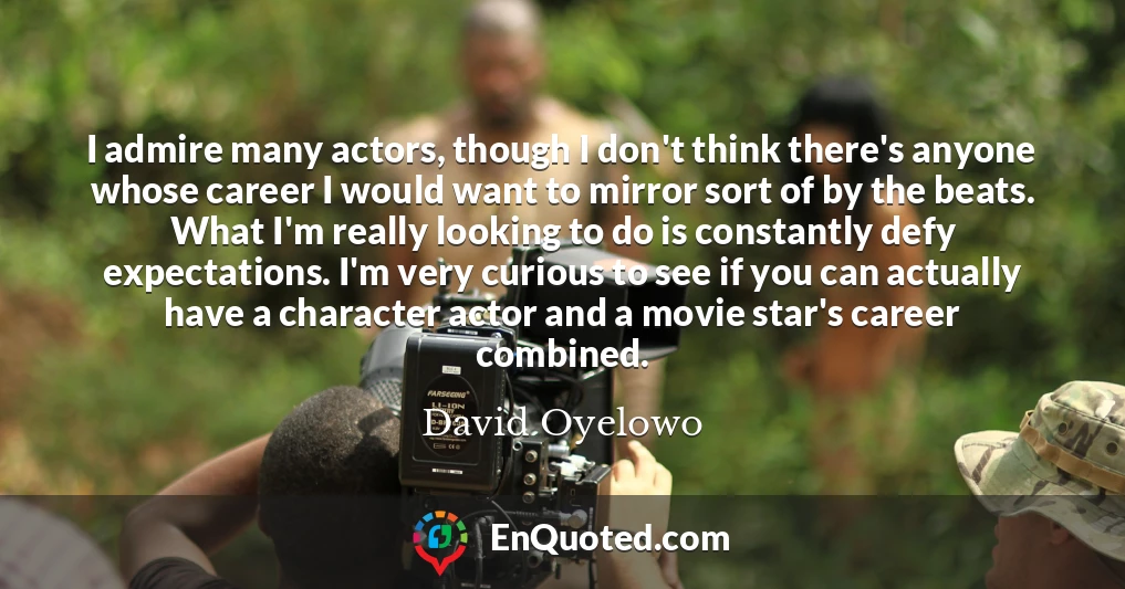 I admire many actors, though I don't think there's anyone whose career I would want to mirror sort of by the beats. What I'm really looking to do is constantly defy expectations. I'm very curious to see if you can actually have a character actor and a movie star's career combined.