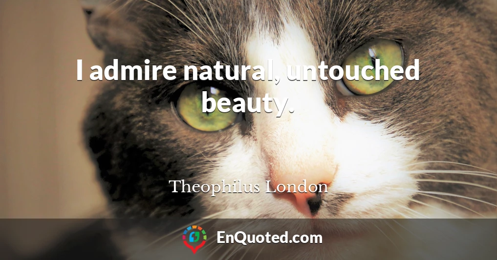 I admire natural, untouched beauty.