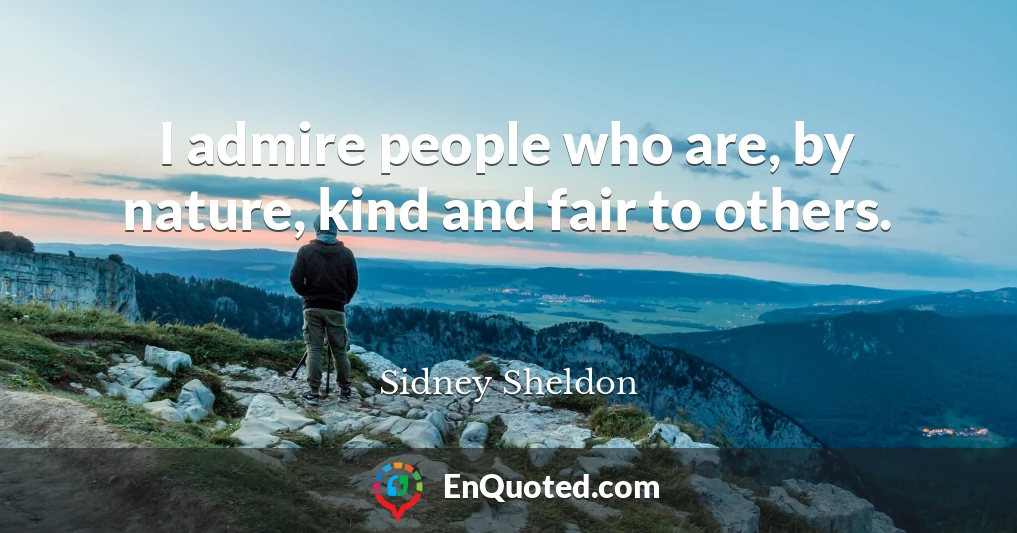 I admire people who are, by nature, kind and fair to others.