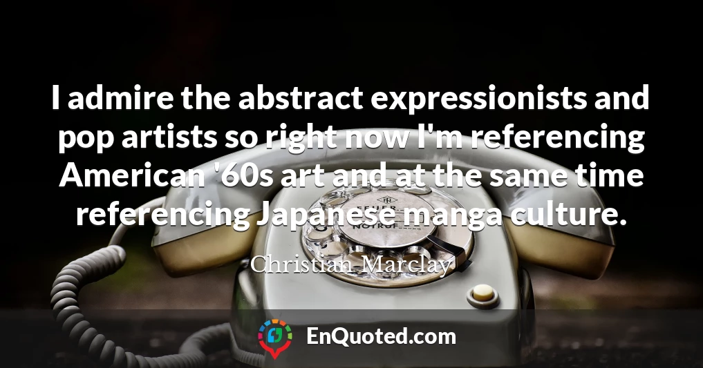 I admire the abstract expressionists and pop artists so right now I'm referencing American '60s art and at the same time referencing Japanese manga culture.